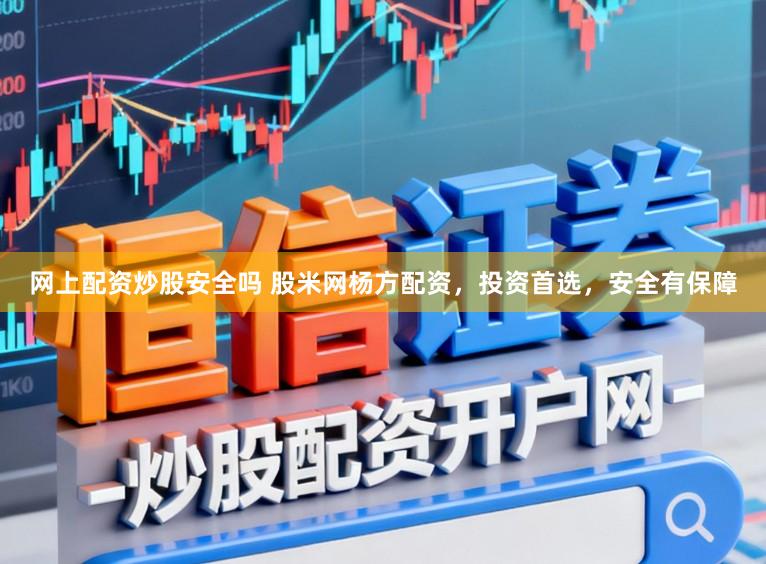 网上配资炒股安全吗 股米网杨方配资,投资首选,安全有保障
