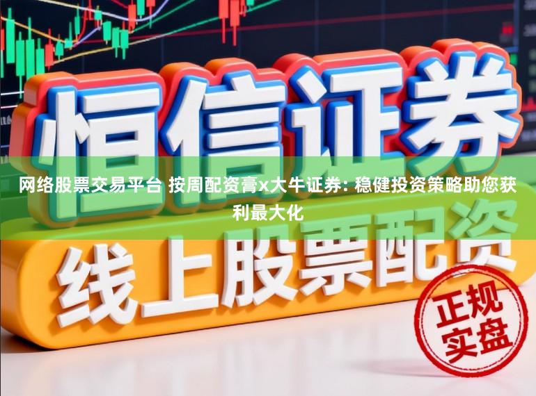 网络股票交易平台 按周配资膏x大牛证券: 稳健投资策略助您获利最大化