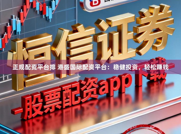 正规配资平台排 港盛国际配资平台：稳健投资，轻松赚钱