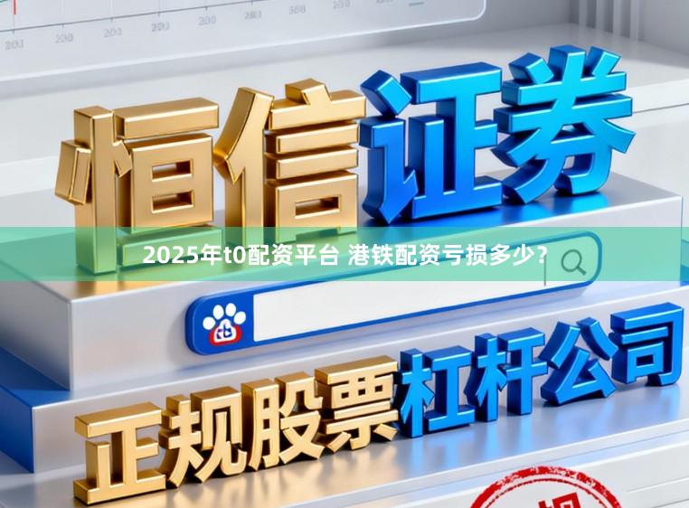 2025年t0配资平台 港铁配资亏损多少？