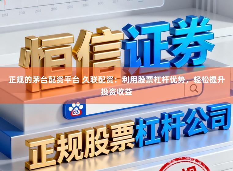正规的茅台配资平台 久联配资：利用股票杠杆优势，轻松提升投资收益