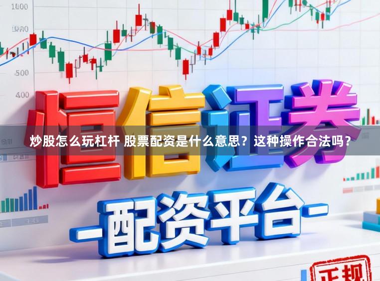 炒股怎么玩杠杆 股票配资是什么意思？这种操作合法吗？
