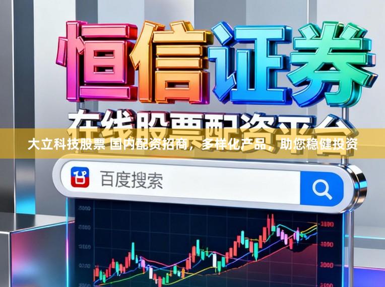 大立科技股票 国内配资招商，多样化产品，助您稳健投资
