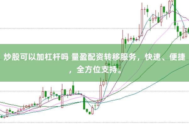 炒股可以加杠杆吗 量盈配资转移服务，快速、便捷，全方位支持。