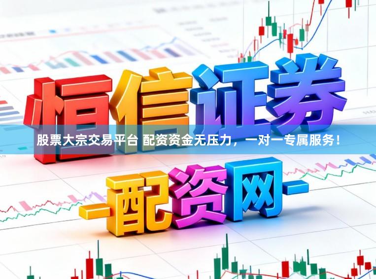 股票大宗交易平台 配资资金无压力，一对一专属服务！