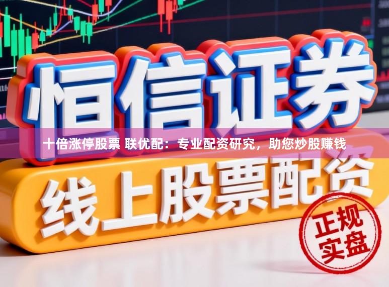 十倍涨停股票 联优配：专业配资研究，助您炒股赚钱