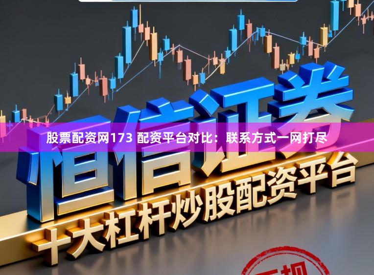 股票配资网173 配资平台对比：联系方式一网打尽