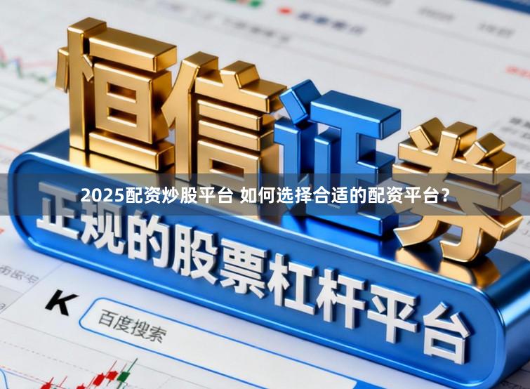 2025配资炒股平台 如何选择合适的配资平台？