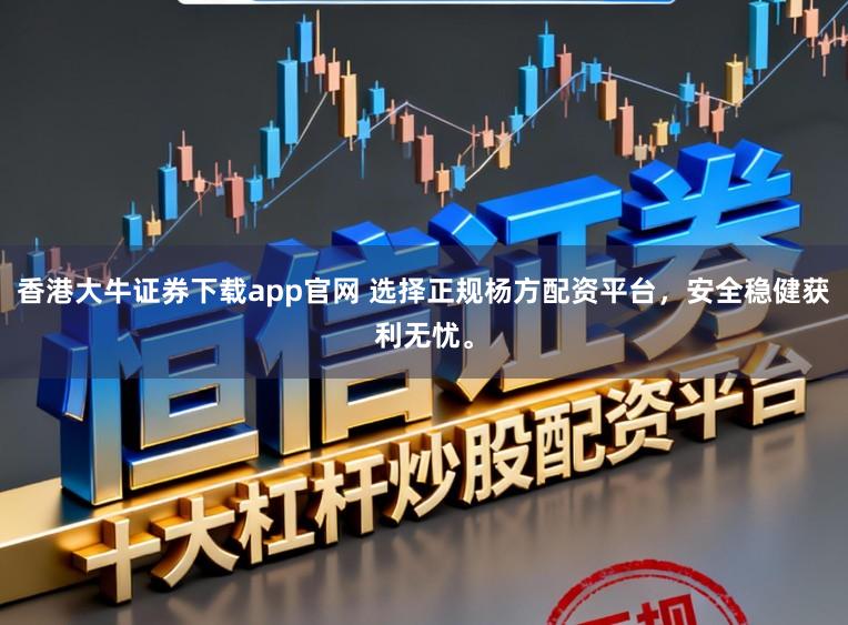 香港大牛证券下载app官网 选择正规杨方配资平台，安全稳健获利无忧。