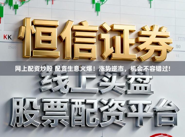 网上配资炒股 配资生意火爆！涨势逆市，机会不容错过!