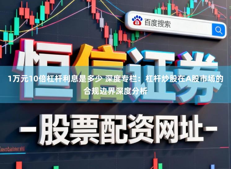 1万元10倍杠杆利息是多少 深度专栏：杠杆炒股在A股市场的合规边界深度分析