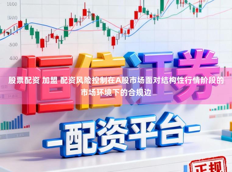 股票配资 加盟 配资风险控制在A股市场面对结构性行情阶段的市场环境下的合规边