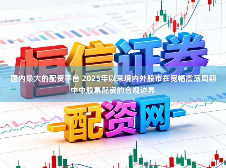 国内最大的配资平台 2025年以来境内外股市在宽幅震荡周期中中股票配资的合规边界