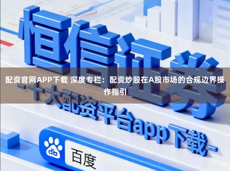 配资官网APP下载 深度专栏：配资炒股在A股市场的合规边界操作指引