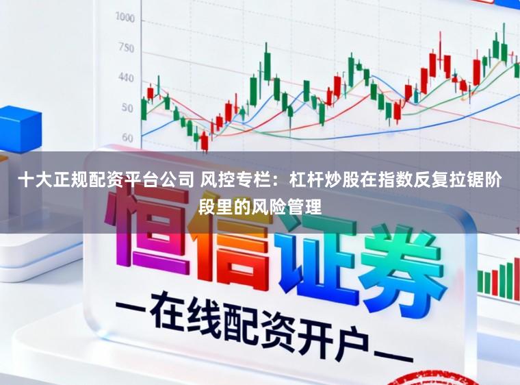 十大正规配资平台公司 风控专栏：杠杆炒股在指数反复拉锯阶段里的风险管理