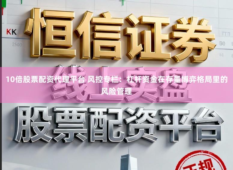 10倍股票配资代理平台 风控专栏：杠杆资金在存量博弈格局里的风险管理
