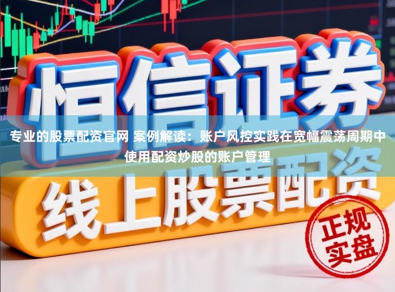 专业的股票配资官网 案例解读：账户风控实践在宽幅震荡周期中使用配资炒股的账户管理