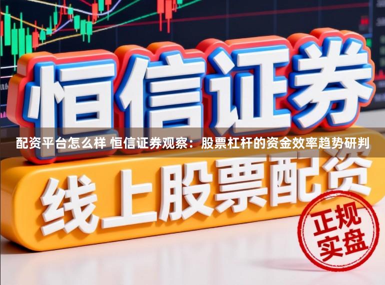 配资平台怎么样 恒信证券观察：股票杠杆的资金效率趋势研判