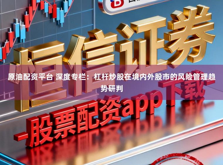 原油配资平台 深度专栏：杠杆炒股在境内外股市的风险管理趋势研判