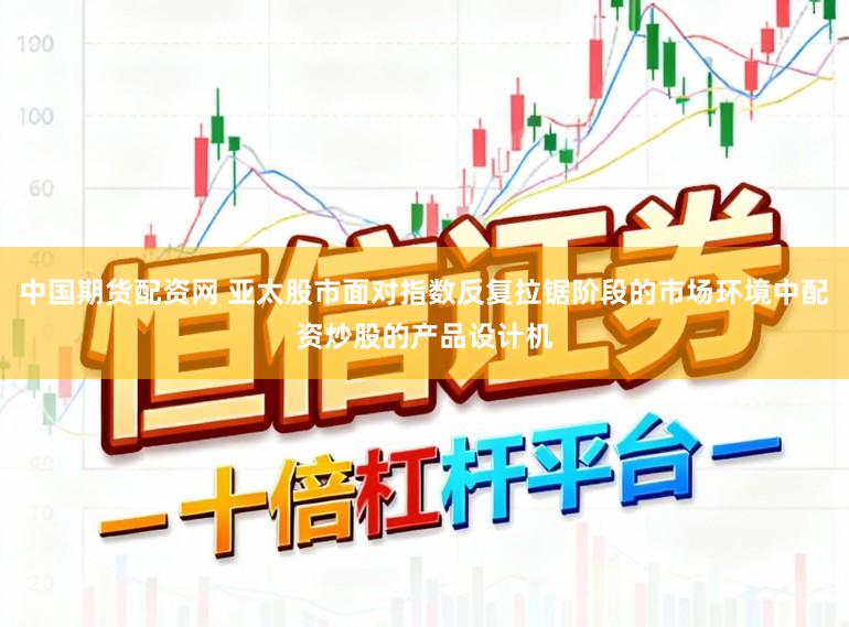中国期货配资网 亚太股市面对指数反复拉锯阶段的市场环境中配资炒股的产品设计机