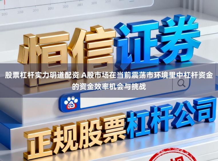 股票杠杆实力明道配资 A股市场在当前震荡市环境里中杠杆资金的资金效率机会与挑战