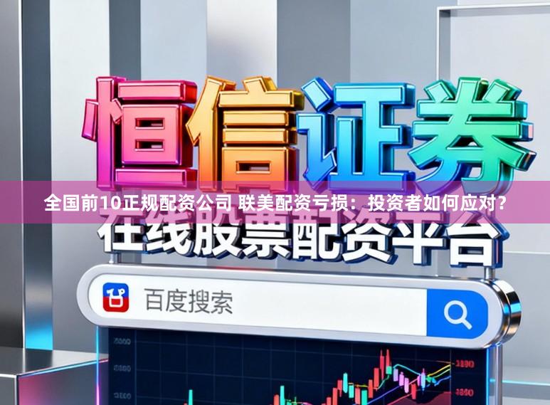 全国前10正规配资公司 联美配资亏损：投资者如何应对？