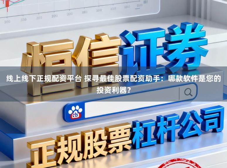 线上线下正规配资平台 探寻最佳股票配资助手：哪款软件是您的投资利器？