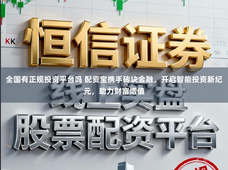 全国有正规投资平台吗 配资宝携手砖块金融，开启智能投资新纪元，助力财富增值