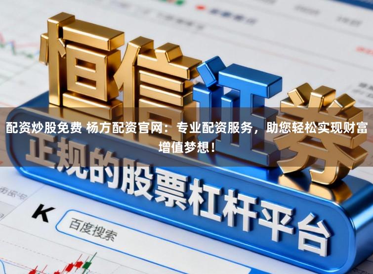 配资炒股免费 杨方配资官网：专业配资服务，助您轻松实现财富增值梦想！