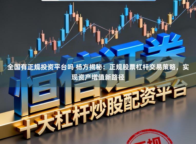 全国有正规投资平台吗 杨方揭秘：正规股票杠杆交易策略，实现资产增值新路径