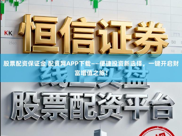 股票配资保证金 配资网APP下载——便捷投资新选择，一键开启财富增值之旅！