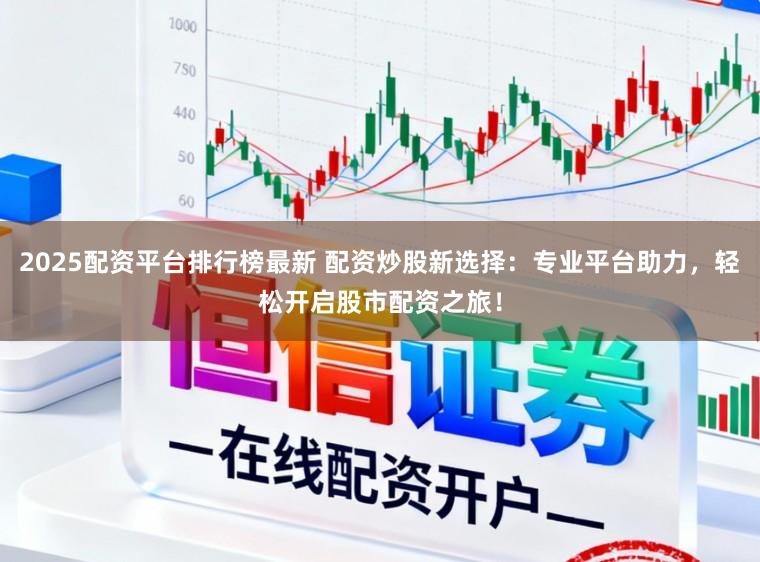 2025配资平台排行榜最新 配资炒股新选择：专业平台助力，轻松开启股市配资之旅！