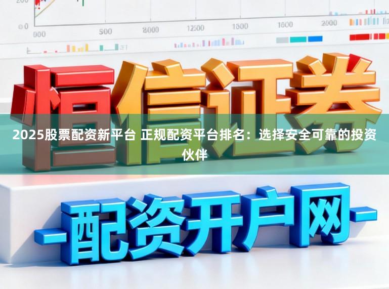 2025股票配资新平台 正规配资平台排名：选择安全可靠的投资伙伴