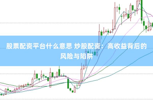 股票配资平台什么意思 炒股配资：高收益背后的风险与陷阱