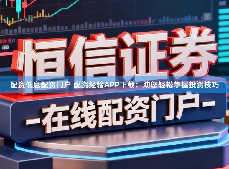 配资低息配资门户 配资经验APP下载：助您轻松掌握投资技巧