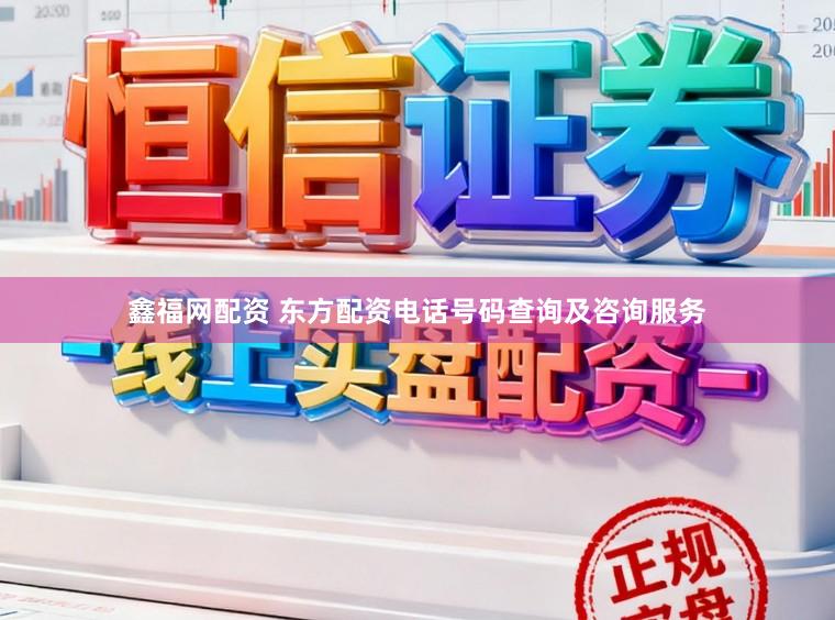 鑫福网配资 东方配资电话号码查询及咨询服务