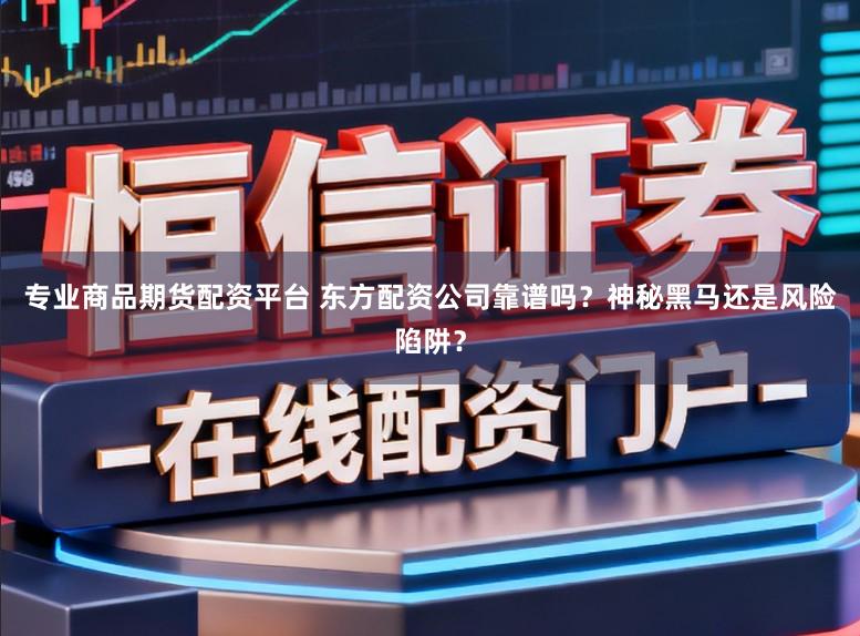 专业商品期货配资平台 东方配资公司靠谱吗？神秘黑马还是风险陷阱？