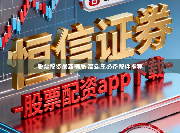 股票配资最新骗局 高端车必备配件推荐