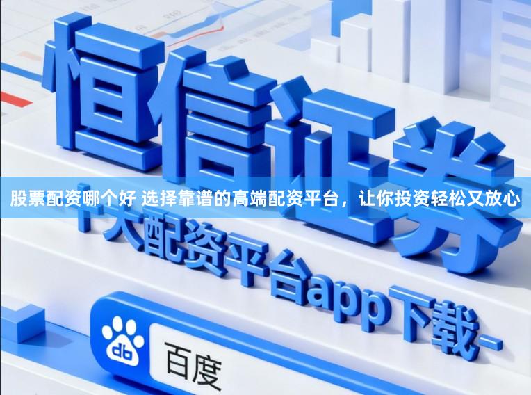 股票配资哪个好 选择靠谱的高端配资平台，让你投资轻松又放心