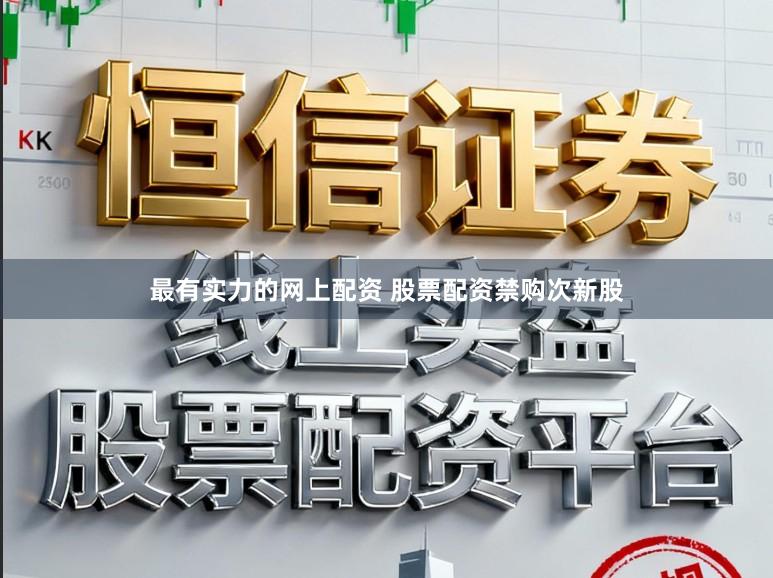 最有实力的网上配资 股票配资禁购次新股