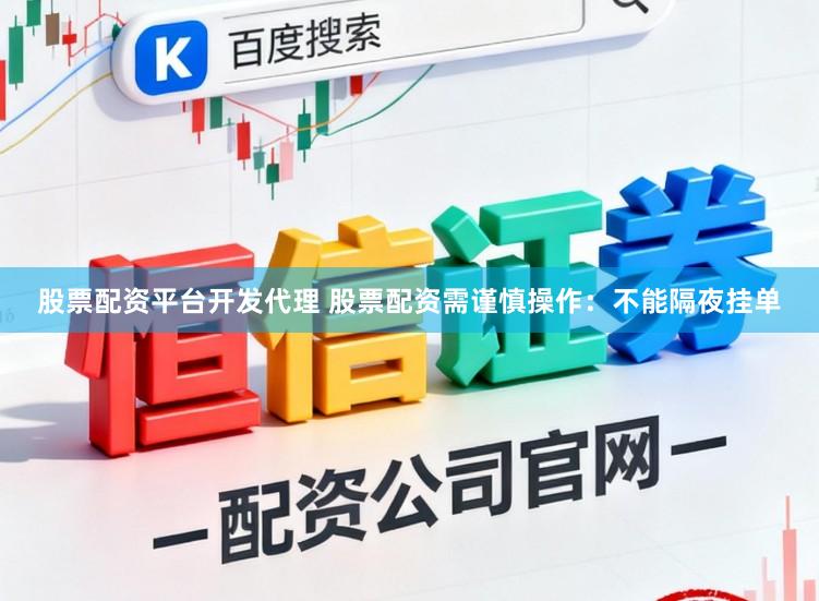 股票配资平台开发代理 股票配资需谨慎操作：不能隔夜挂单