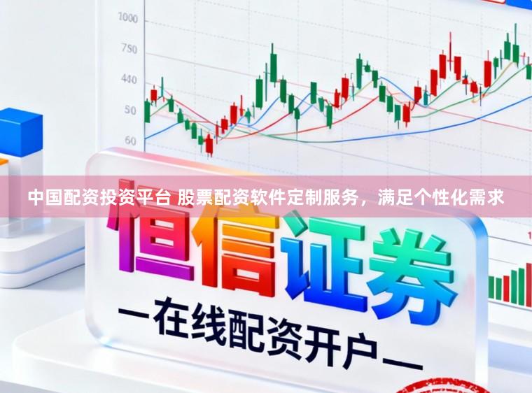 中国配资投资平台 股票配资软件定制服务，满足个性化需求