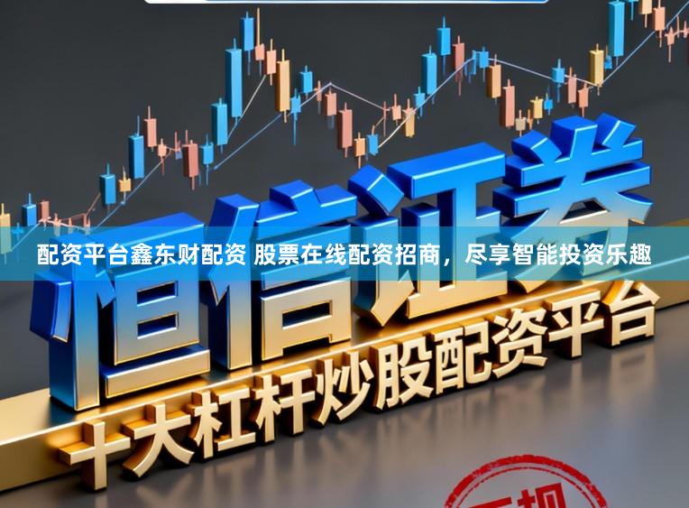 配资平台鑫东财配资 股票在线配资招商，尽享智能投资乐趣