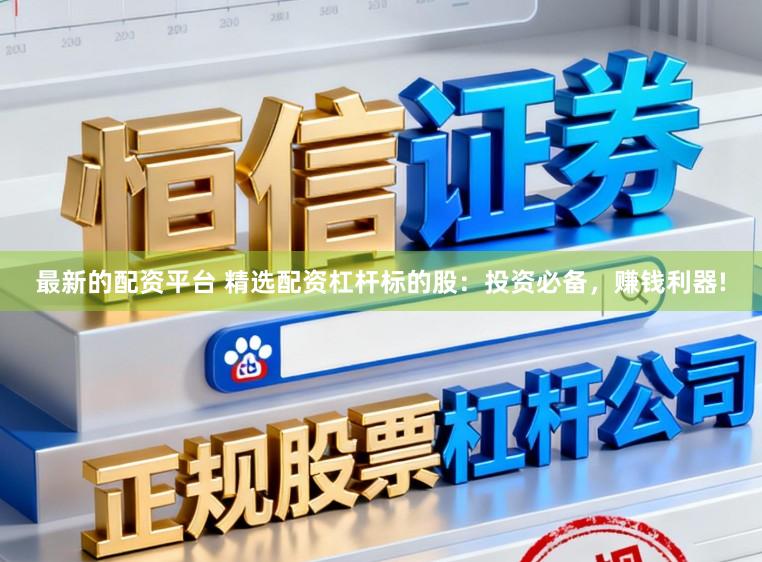 最新的配资平台 精选配资杠杆标的股：投资必备，赚钱利器!