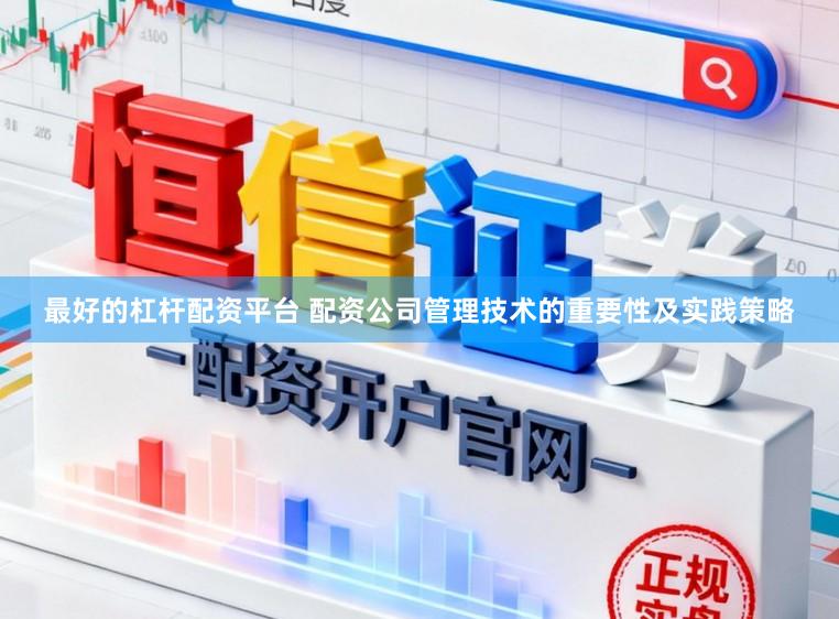 最好的杠杆配资平台 配资公司管理技术的重要性及实践策略
