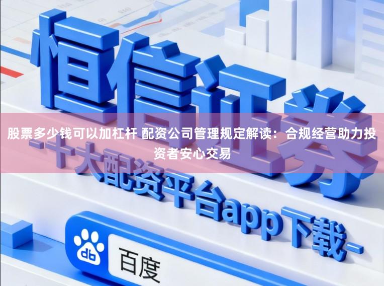 股票多少钱可以加杠杆 配资公司管理规定解读：合规经营助力投资者安心交易