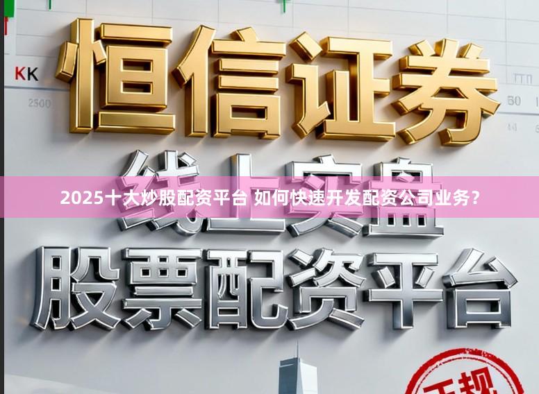 2025十大炒股配资平台 如何快速开发配资公司业务？
