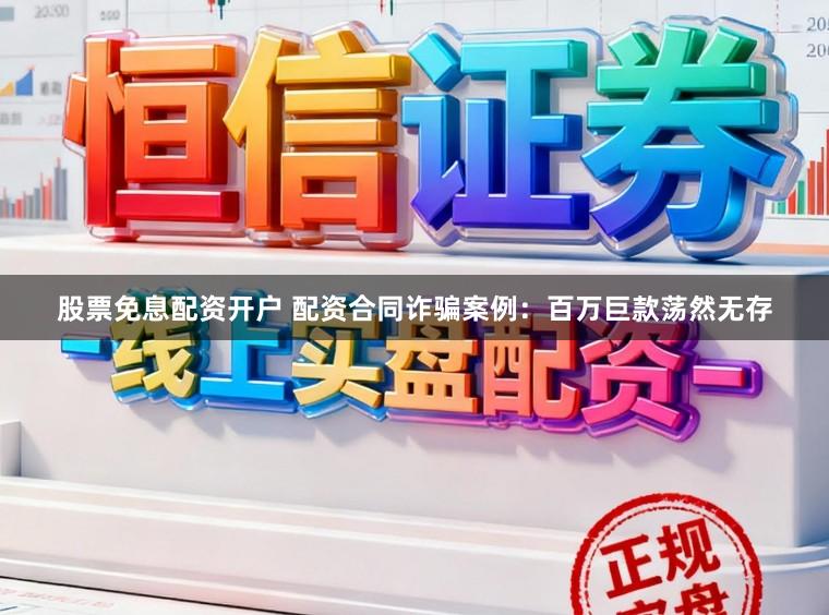 股票免息配资开户 配资合同诈骗案例：百万巨款荡然无存
