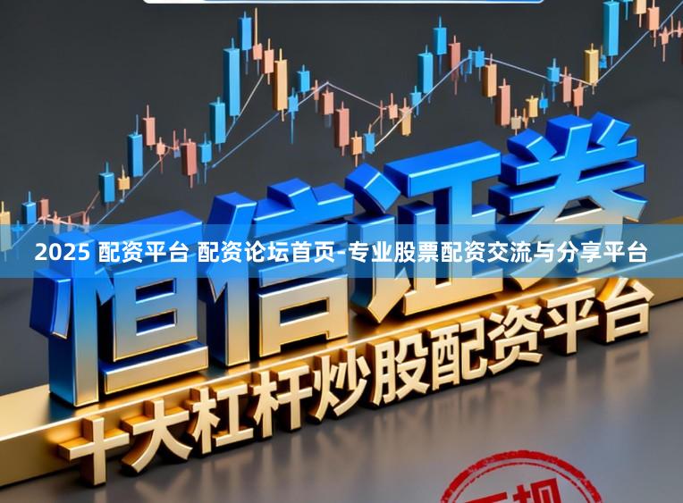 2025 配资平台 配资论坛首页-专业股票配资交流与分享平台