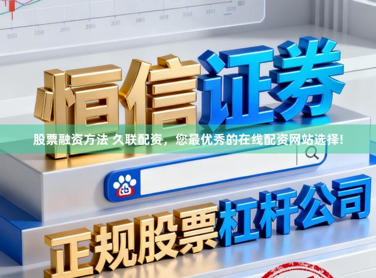 股票融资方法 久联配资，您最优秀的在线配资网站选择!